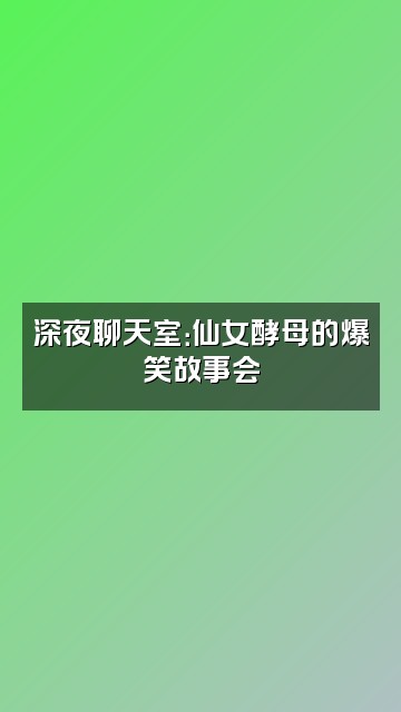 抖音表兄弟仙女酵母视频封面：深夜聊天室：仙女酵母的爆笑故事会