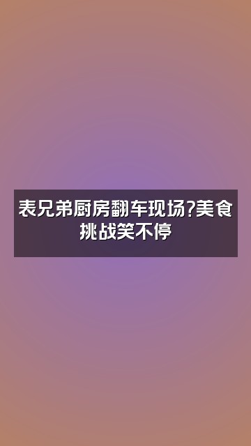 抖音表兄弟仙女酵母视频封面：表兄弟厨房翻车现场？美食挑战笑不停